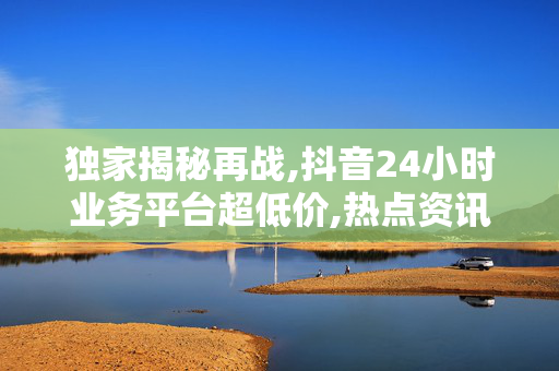 独家揭秘再战,抖音24小时业务平台超低价,热点资讯抖音推出24小时超值商机助你轻松盈利！-第1张图片-孟州市鸿昌木材加工厂